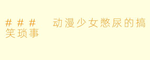 ### 动漫少女憋尿的搞笑琐事