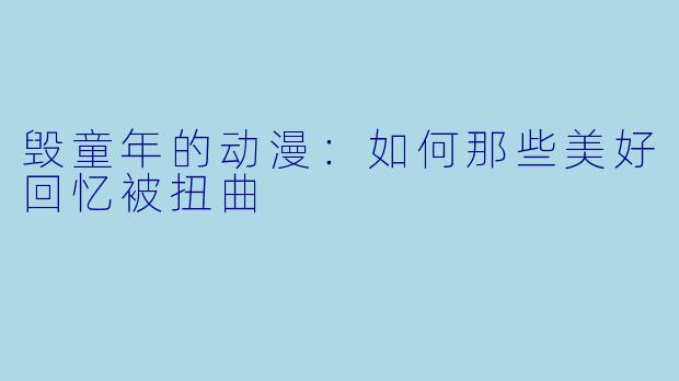 毁童年的动漫:如何那些美好回忆被扭曲