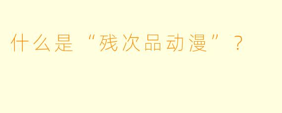 什么是“残次品动漫”？  