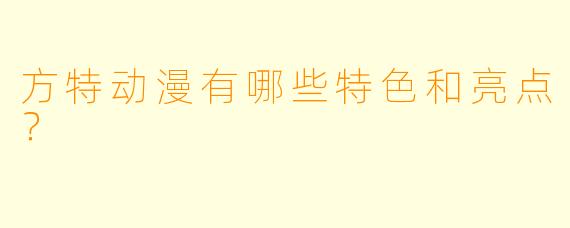 方特动漫有哪些特色和亮点？