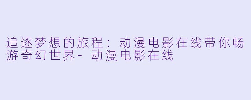 追逐梦想的旅程：动漫电影在线带你畅游奇幻世界-动漫电影在线