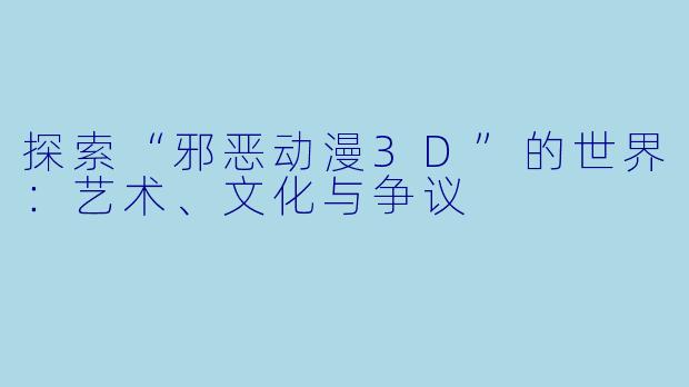 探索“邪恶动漫3D”的世界：艺术、文化与争议