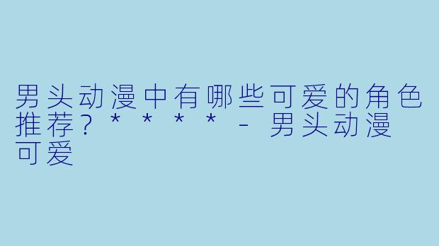男头动漫中有哪些可爱的角色推荐?****