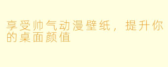 享受帅气动漫壁纸,提升你的桌面颜值