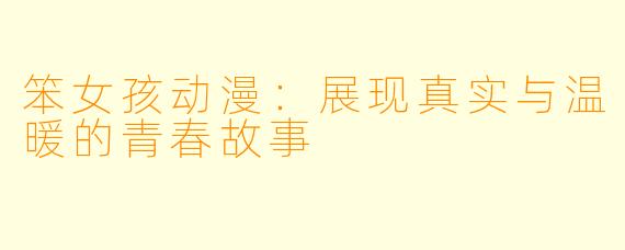 笨女孩动漫：展现真实与温暖的青春故事