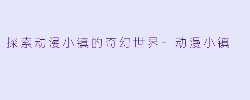 探索动漫小镇的奇幻世界-动漫小镇
