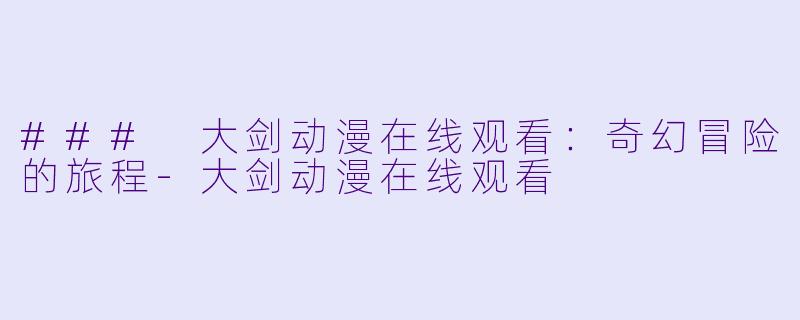 ### 大剑动漫在线观看：奇幻冒险的旅程-大剑动漫在线观看