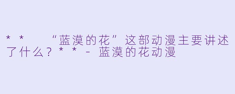 ** “蓝漠的花”这部动漫主要讲述了什么?**