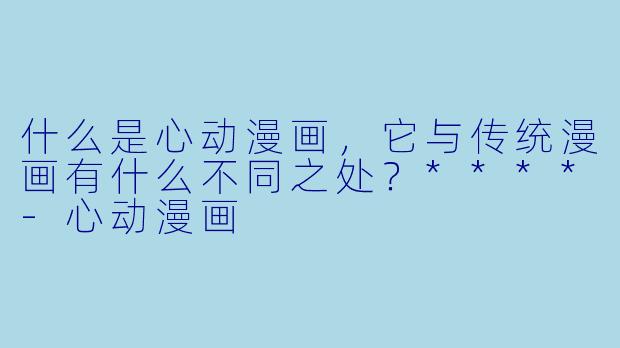 什么是心动漫画，它与传统漫画有什么不同之处？****