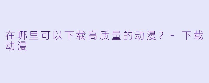 在哪里可以下载高质量的动漫？-下载动漫