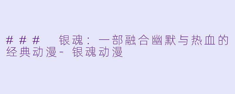 ### 银魂：一部融合幽默与热血的经典动漫-银魂动漫