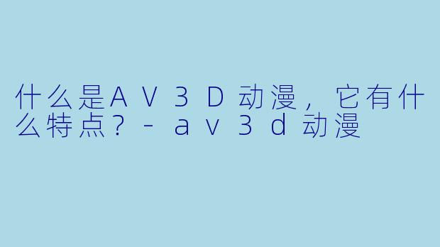 什么是AV3D动漫,它有什么特点?