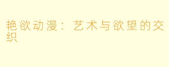 艳欲动漫：艺术与欲望的交织