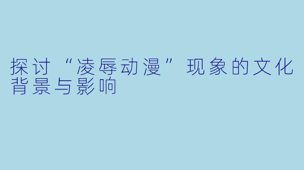 探讨“凌辱动漫”现象的文化背景与影响