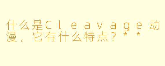 什么是Cleavage动漫,它有什么特点?**