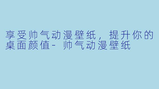 享受帅气动漫壁纸，提升你的桌面颜值-帅气动漫壁纸