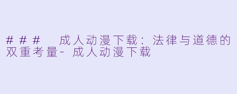 ### 成人动漫下载：法律与道德的双重考量-成人动漫下载