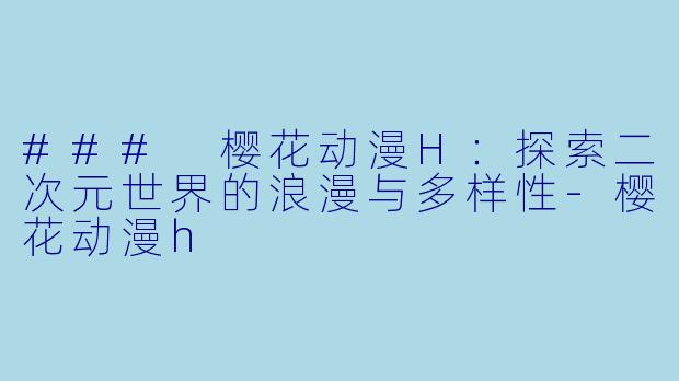 ### 樱花动漫H：探索二次元世界的浪漫与多样性-樱花动漫h