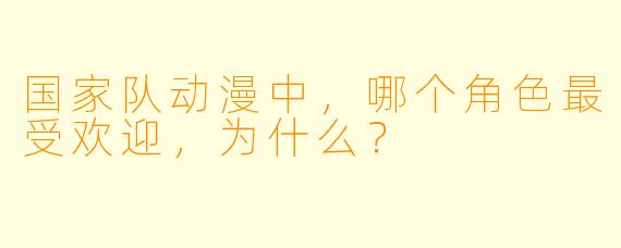 国家队动漫中，哪个角色最受欢迎，为什么？