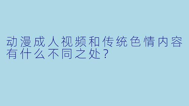 动漫成人视频和传统色情内容有什么不同之处?