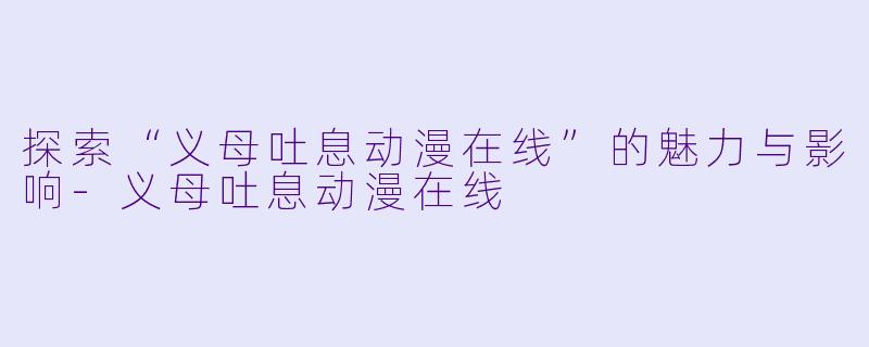 探索“义母吐息动漫在线”的魅力与影响-义母吐息动漫在线