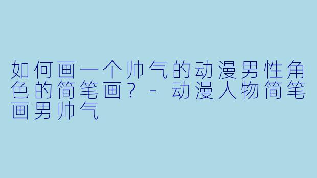 如何画一个帅气的动漫男性角色的简笔画?