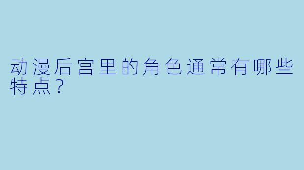 动漫后宫里的角色通常有哪些特点?