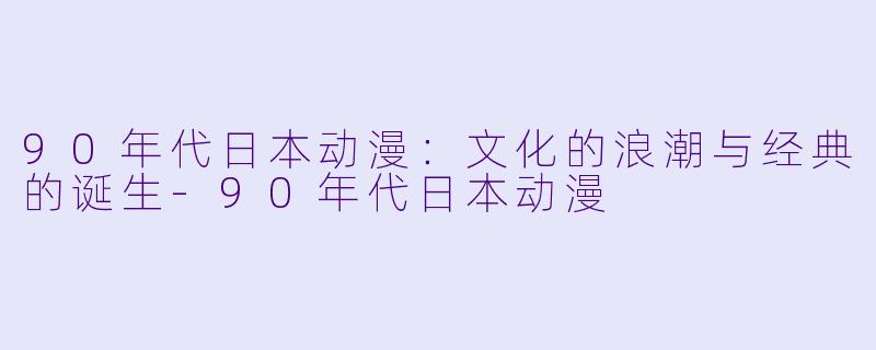 90年代日本动漫：文化的浪潮与经典的诞生-90年代日本动漫