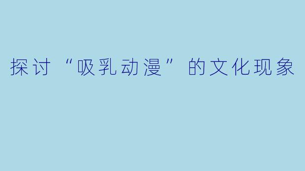 探讨“吸乳动漫”的文化现象