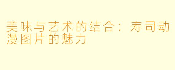 美味与艺术的结合:寿司动漫图片的魅力
