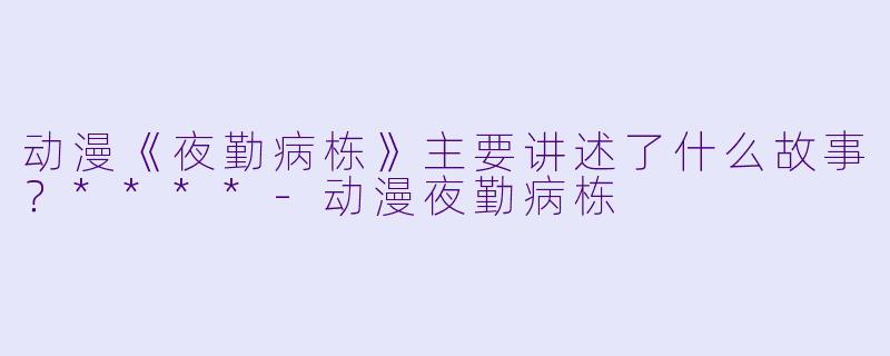 动漫《夜勤病栋》主要讲述了什么故事?****