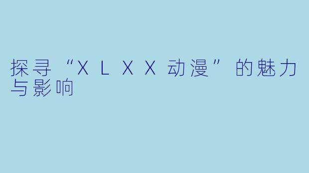 探寻“XLXX动漫”的魅力与影响