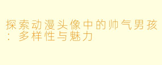探索动漫头像中的帅气男孩:多样性与魅力