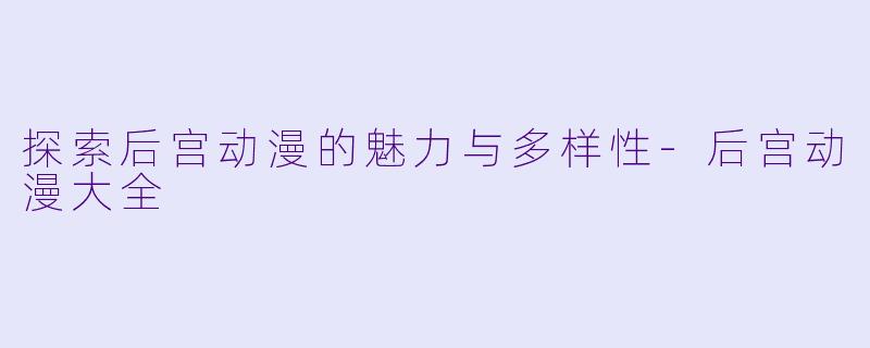 探索后宫动漫的魅力与多样性-后宫动漫大全