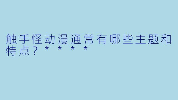 触手怪动漫通常有哪些主题和特点?****