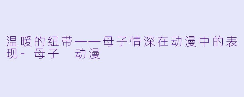 温暖的纽带——母子情深在动漫中的表现