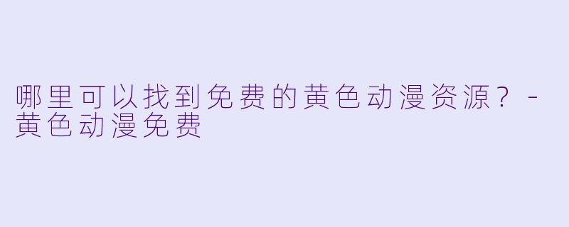 哪里可以找到免费的黄色动漫资源?