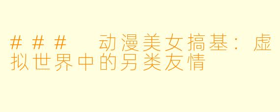 ### 动漫美女搞基：虚拟世界中的另类友情