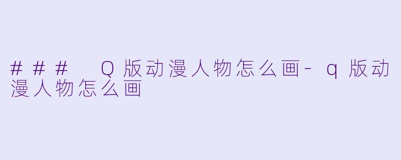 ### Q版动漫人物怎么画-q版动漫人物怎么画