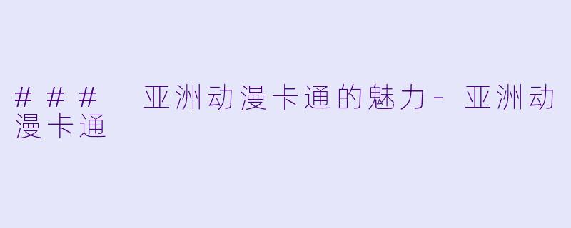 ### 亚洲动漫卡通的魅力-亚洲动漫卡通