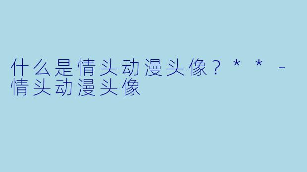 什么是情头动漫头像？**-情头动漫头像