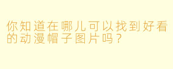 你知道在哪儿可以找到好看的动漫帽子图片吗？