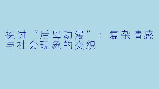 探讨“后母动漫”：复杂情感与社会现象的交织