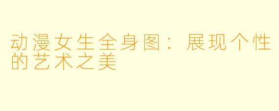 动漫女生全身图：展现个性的艺术之美