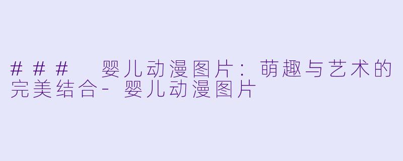 ### 婴儿动漫图片：萌趣与艺术的完美结合-婴儿动漫图片