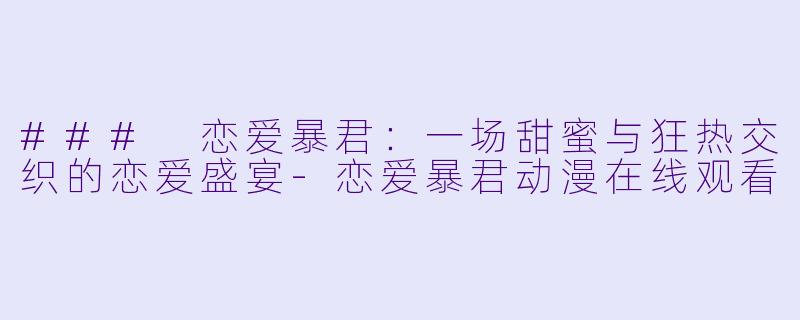 ### 恋爱暴君:一场甜蜜与狂热交织的恋爱盛宴