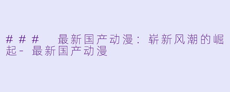 ### 最新国产动漫：崭新风潮的崛起-最新国产动漫