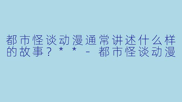 都市怪谈动漫通常讲述什么样的故事?**