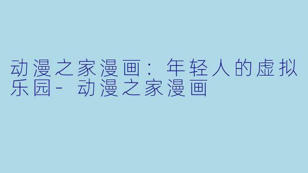 动漫之家漫画：年轻人的虚拟乐园-动漫之家漫画