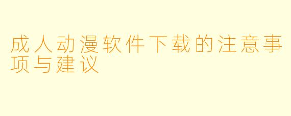 成人动漫软件下载的注意事项与建议